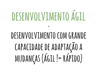 desenvolvimentoágil
=
desenvolvimentocomgrande
capacidadedeadaptaçãoa
mudanças(ágil!=rápido)
 