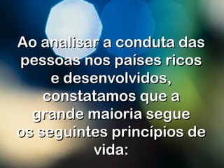 Ao analisar a conduta dasAo analisar a conduta das
pessoas nos países ricospessoas nos países ricos
e desenvolvidos,e desenvolvidos,
constatamos que aconstatamos que a
grande maioria seguegrande maioria segue
os seguintes princípios deos seguintes princípios de
vida:vida:
 