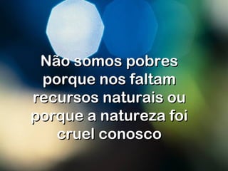 Não somos pobresNão somos pobres
porque nos faltamporque nos faltam
recursos naturais ourecursos naturais ou
porque a natureza foiporque a natureza foi
cruel conoscocruel conosco
 