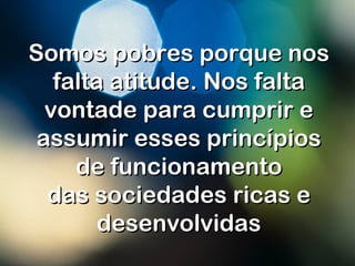Somos pobres porque nosSomos pobres porque nos
falta atitude. Nos faltafalta atitude. Nos falta
vontade para cumprir evontade para cumprir e
assumir esses princípiosassumir esses princípios
de funcionamentode funcionamento
das sociedades ricas edas sociedades ricas e
desenvolvidasdesenvolvidas
 