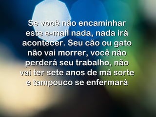 Se você não encaminharSe você não encaminhar
este e-mail nada, nada iráeste e-mail nada, nada irá
acontecer. Seu cão ou gatoacontecer. Seu cão ou gato
não vai morrer, você nãonão vai morrer, você não
perderá seu trabalho, nãoperderá seu trabalho, não
vai ter sete anos de má sortevai ter sete anos de má sorte
e tampouco se enfermaráe tampouco se enfermará
 