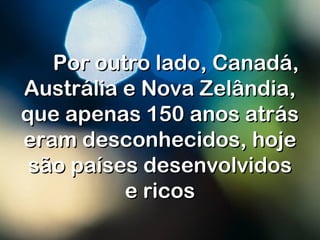 Por outro lado, Canadá,Por outro lado, Canadá,
Austrália e Nova Zelândia,Austrália e Nova Zelândia,
que apenas 150 anos atrásque apenas 150 anos atrás
eram desconhecidos, hojeeram desconhecidos, hoje
são países desenvolvidossão países desenvolvidos
e ricose ricos
 