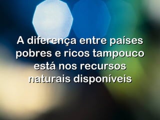 A diferença entre paísesA diferença entre países
pobres e ricos tampoucopobres e ricos tampouco
está nos recursosestá nos recursos
naturais disponíveisnaturais disponíveis
 