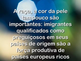 A raça, a cor da peleA raça, a cor da pele
tampouco sãotampouco são
importantes: imigrantesimportantes: imigrantes
qualificados comoqualificados como
preguiçosos em seuspreguiçosos em seus
países de origem são apaíses de origem são a
força produtiva deforça produtiva de
países europeus ricospaíses europeus ricos
 