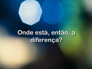 Onde está, então, aOnde está, então, a
diferençadiferença??
 