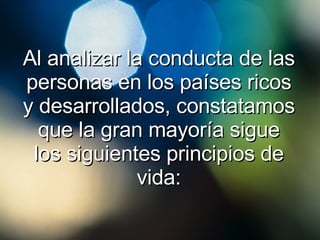 Al analizar la conducta de las personas en los países ricos y desarrollados, constatamos que la gran mayoría sigue los siguientes principios de vida: 