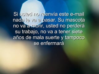 Si usted no reenvía este e-mail nada le va a pasar. Su mascota no va a morir, usted no perderá su trabajo, no va a tener siete años de mala suerte y tampoco se enfermará 