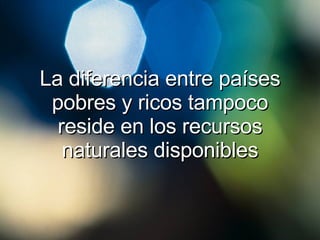 La diferencia entre países pobres y ricos tampoco reside en los recursos naturales disponibles 