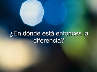 ¿ En dónde está entonces la diferencia ? 