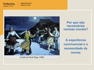 Reflexões
Filosofia 10.º ano

Isabel Bernardo
Catarina Vale

Por que são
necessárias
normas morais?
A experiência
convivencial e a
necessidade da
norma
O baile de Paula Rego (1988)

 