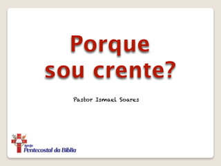 Porque
sou crente?
  Pastor Ismael Soares
 