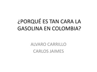 ¿PORQUÉ ES TAN CARA LA
GASOLINA EN COLOMBIA?
ALVARO CARRILLO
CARLOS JAIMES

 
