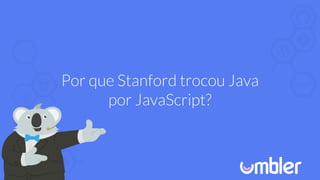 Por que Stanford trocou Java
por JavaScript?
 