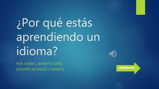 ¿Por qué estás
aprendiendo un
idioma?
POR: JAVIER L. BARRETO LÓPEZ
DOCENTE DE INGLÉS Y FRANCÉS
¡Adelante!
 