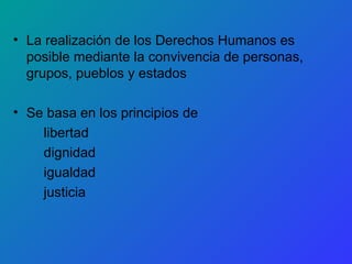 La realización de los Derechos Humanos es posible mediante la convivencia de personas, grupos, pueblos y estados Se basa en los principios de  libertad dignidad igualdad  justicia 
