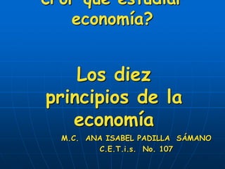 ¿Por qué estudiar
   economía?


    Los diez
principios de la
   economía
  M.C. ANA ISABEL PADILLA SÁMANO
         C.E.T.i.s. No. 107
 