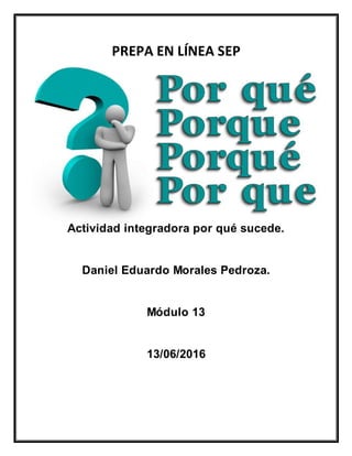 PREPA EN LÍNEA SEP
Actividad integradora por qué sucede.
Daniel Eduardo Morales Pedroza.
Módulo 13
13/06/2016
 