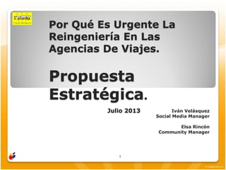 Por Qué Es Urgente La
Reingeniería En Las
Agencias De Viajes.
Propuesta
Estratégica.
Julio 2013 Iván Velásquez
Social Media Manager
Elsa Rincón
Community Manager
1
 