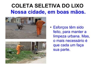 COLETA SELETIVA DO LIXO  Nossa cidade, em boas mãos. Esforços têm sido feito, para manter a limpeza urbana. Mas, o mais necessário é que cada um faça sua parte. 
