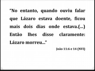 “No entanto, quando ouviu falar
que Lázaro estava doente, ficou
mais dois dias onde estava.(...)
Então lhes disse claramente:
Lázaro morreu...”
João 11:6 e 14 (NVI)
