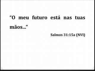 “O meu futuro está nas tuas
mãos...”
Salmos 31:15a (NVI)