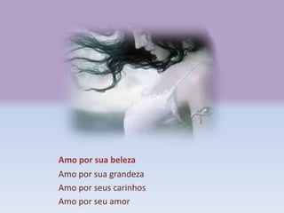 Amo por sua beleza
Amo por sua grandeza
Amo por seus carinhos
Amo por seu amor
 