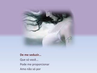 De me seduzir...
Que só você...
Pode me proporcionar
Amo não só por
 
