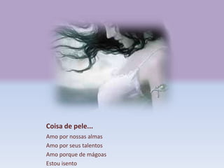 Coisa de pele...
Amo por nossas almas
Amo por seus talentos
Amo porque de mágoas
Estou isento
 