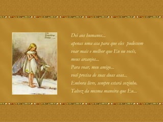 Dei aos humanos... apenas uma asa para que eles  pudessem  voar mais e melhor que Eu ou vocês,  meus arcanjos...  Para voar, meu amigo... você precisa de suas duas asas...  Embora livre, sempre estará sozinho. Talvez da mesma maneira que Eu...  