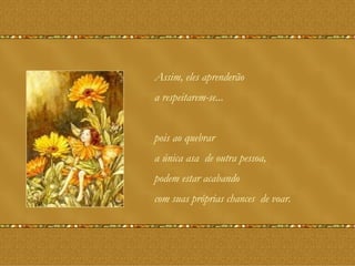 Assim, eles aprenderão a respeitarem-se...  pois ao quebrar  a única asa  de outra pessoa, podem estar acabando  com suas próprias chances  de voar. 