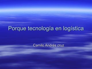 Porque tecnología en logísticaPorque tecnología en logística
Camilo Andrés cruzCamilo Andrés cruz
 