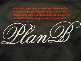 ella dice que sabe, si sabe yo quiero saber si sabe como me imagino sabe me la voy a comer Ella dice que sabe cuando lo dice me da hambre si se imagina me imagino nos vamos a comer  