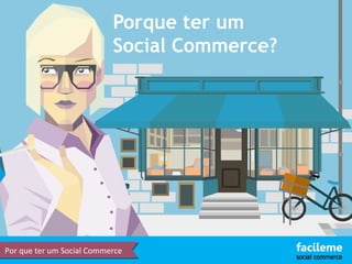 Porque ter um 
Social Commerce? 
Por que ter um Social Commerce 
 