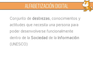 ALFABETIZACIÓN DIGITAL
Conjunto de destrezas, conocimientos y
actitudes que necesita una persona para
poder desenvolverse funcionalmente
dentro de la Sociedad de la Información
(UNESCO)