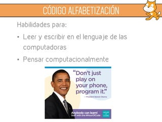 CÓDIGO ALFABETIZACIÓN
Habilidades para:
• Leer y escribir en el lenguaje de las
computadoras
• Pensar computacionalmente