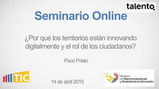 ¿Por qué los territorios están innovando
digitalmente y el rol de los ciudadanos?
14 de abril 2015
Paco Prieto
Seminario Online
 