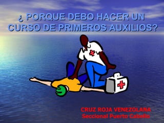 ¿ PORQUE DEBO HACER UN CURSO DE PRIMEROS AUXILIOS? CRUZ ROJA VENEZOLANA Seccional Puerto Cabello 