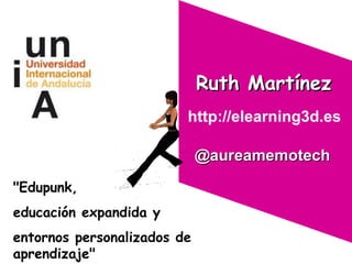 Ruth Martínez http://elearning3d.es  &quot;Edupunk,  educación expandida y  entornos personalizados de aprendizaje&quot; @aureamemotech 