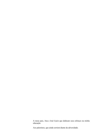 A meus pais, Ana e José Lúcio que dedicam seus esforços na minha
educação.

Aos palestinos, que ainda sorriem diante da adversidade.
 