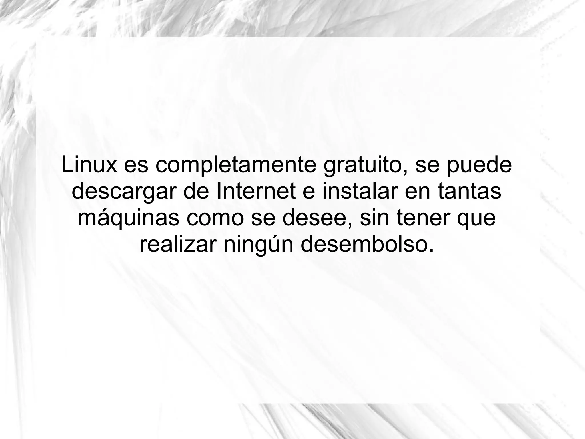 Linux es completamente gratuito, se puede
 descargar de Internet e instalar en tantas
  máquinas como se desee, sin tener que
       realizar ningún desembolso.
 