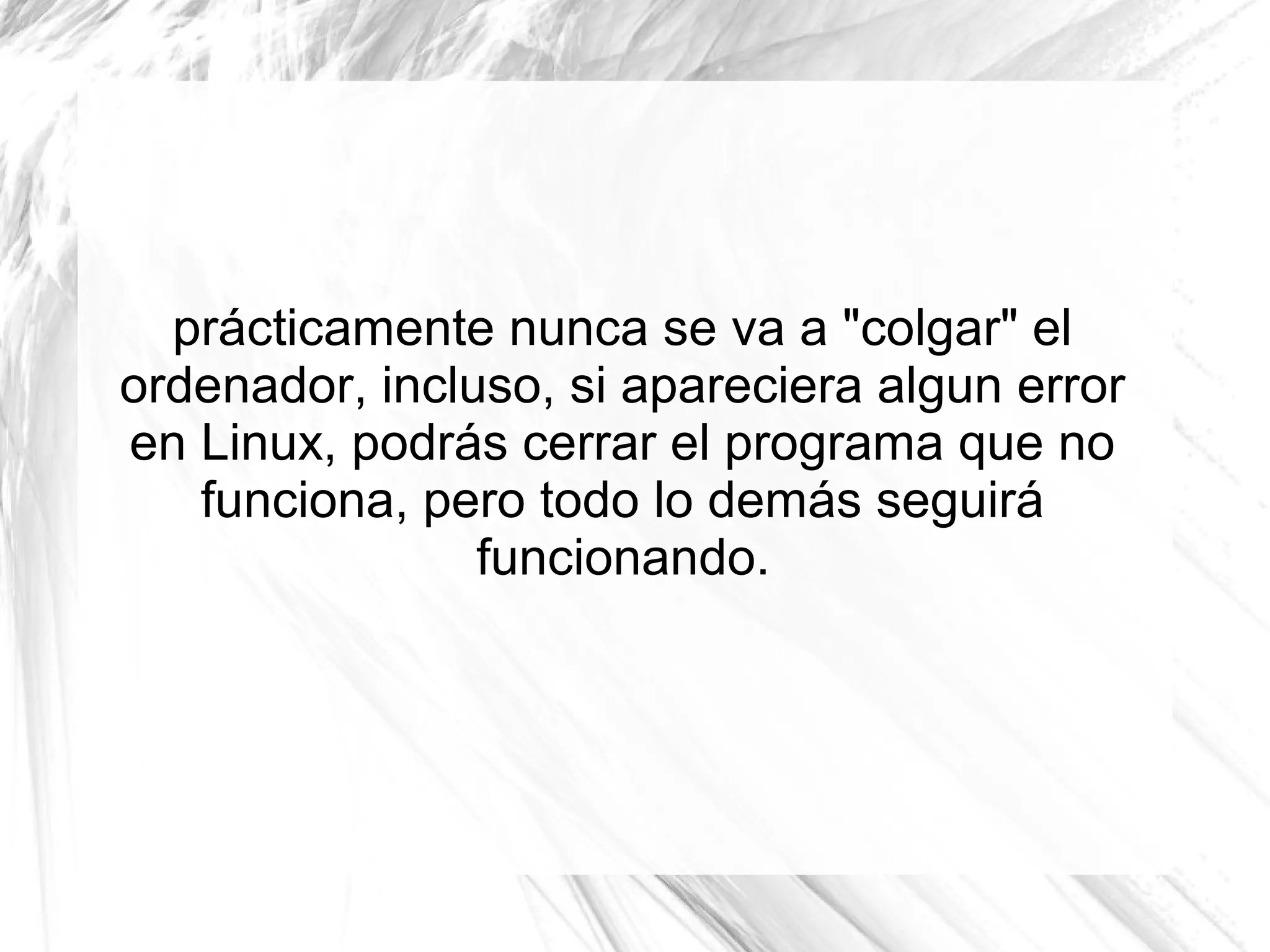 prácticamente nunca se va a "colgar" el
ordenador, incluso, si apareciera algun error
en Linux, podrás cerrar el programa que no
   funciona, pero todo lo demás seguirá
                funcionando.
 