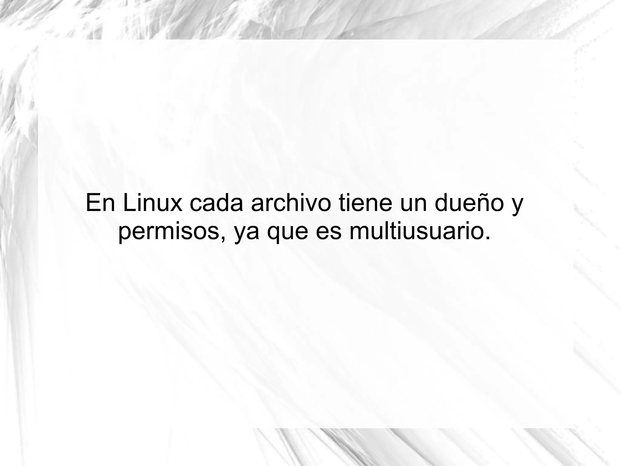 En Linux cada archivo tiene un dueño y
  permisos, ya que es multiusuario.
 