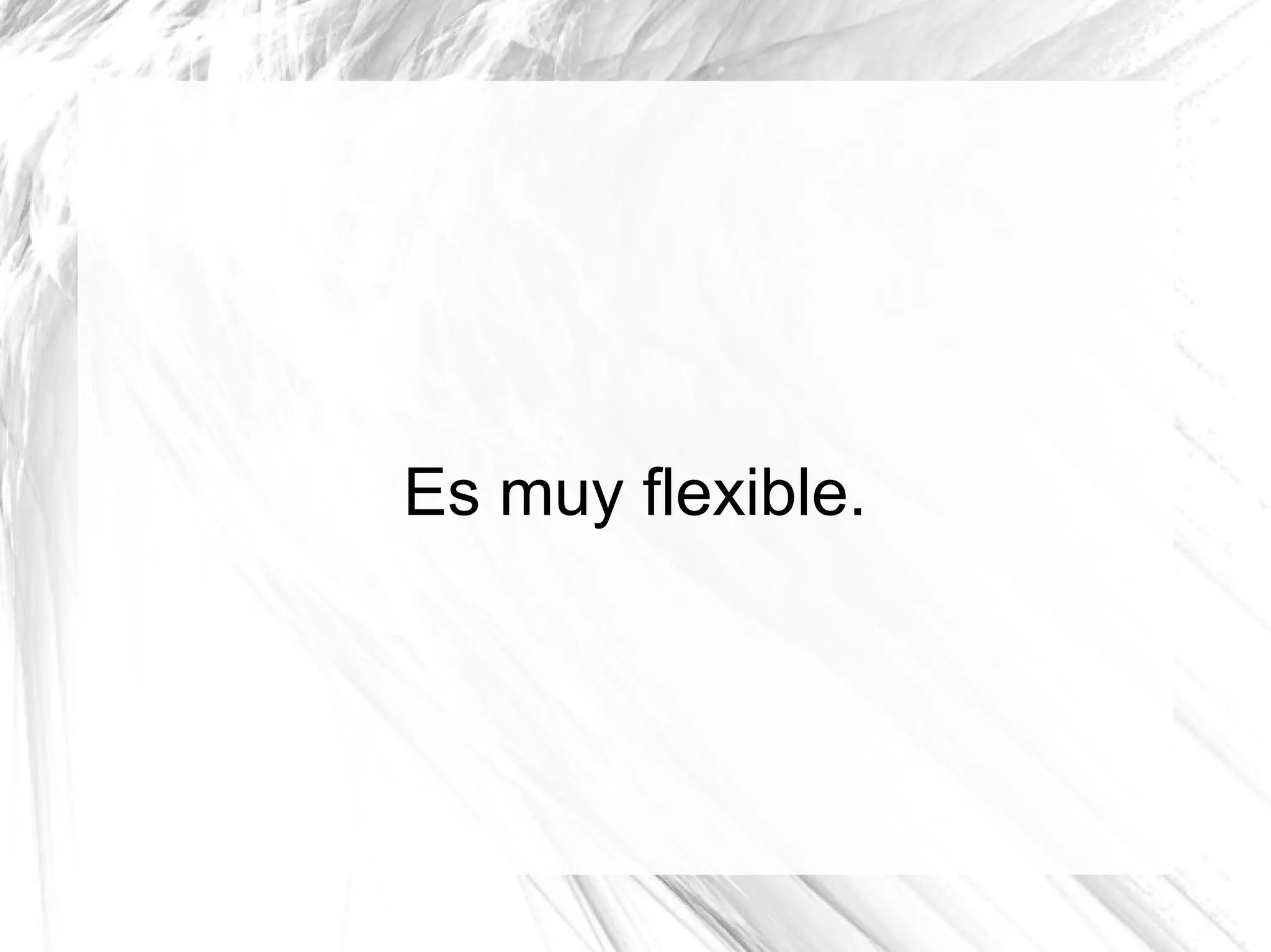 Es muy flexible.
 