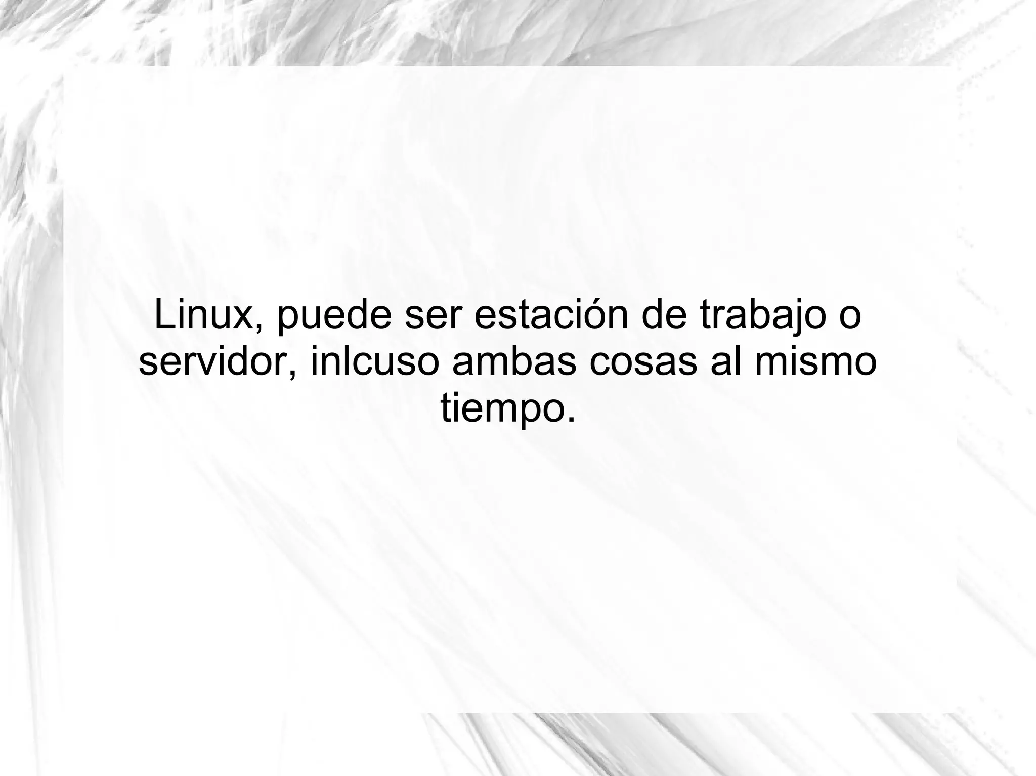 Linux, puede ser estación de trabajo o
servidor, inlcuso ambas cosas al mismo
                 tiempo.
 