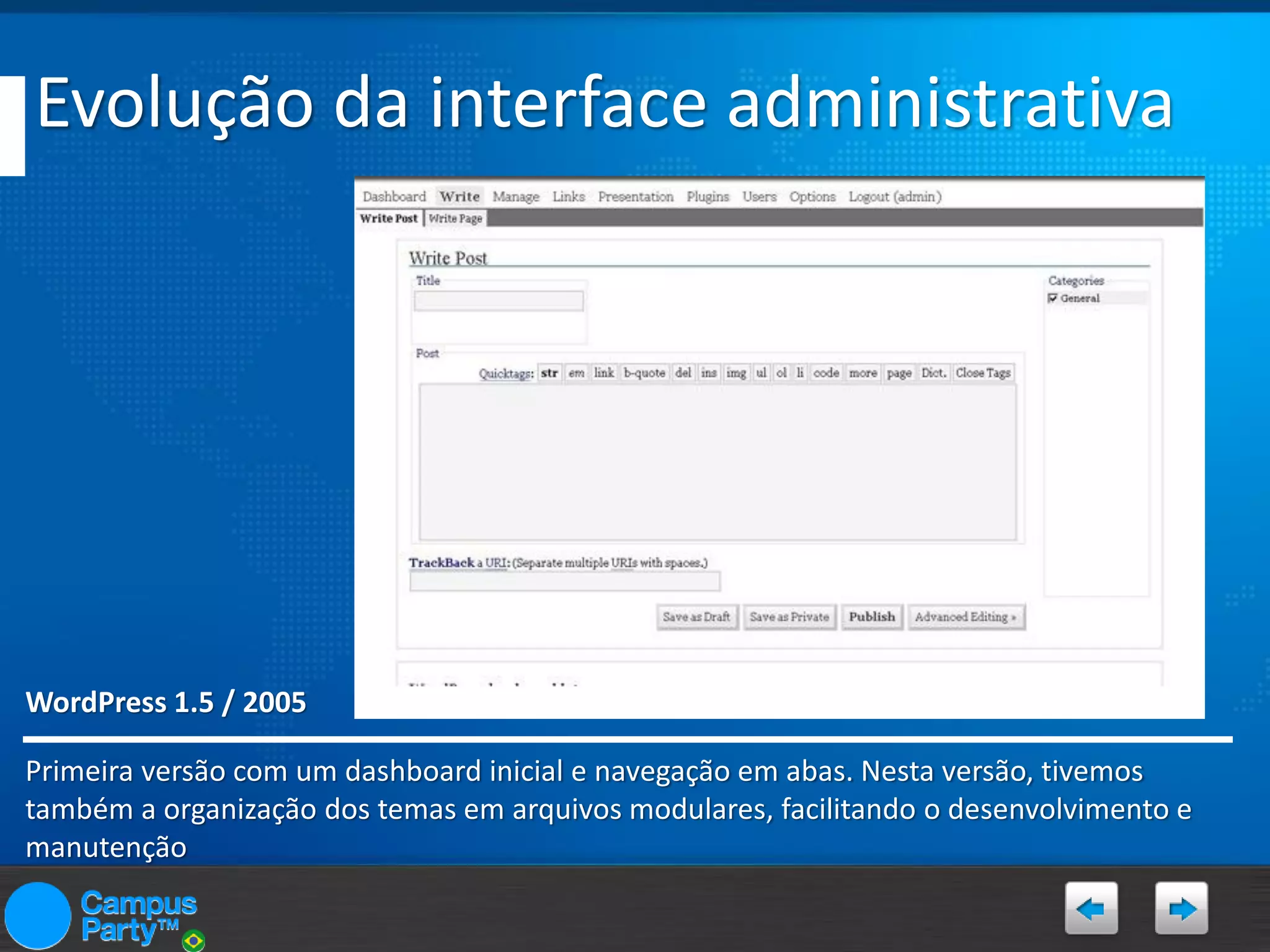Evolução da interface administrativa

WordPress 1.5 / 2005
Primeira versão com um dashboard inicial e navegação em abas. Nesta versão, tivemos
também a organização dos temas em arquivos modulares, facilitando o desenvolvimento e
manutenção

 