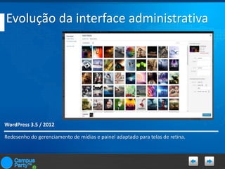 Evolução da interface administrativa

WordPress 3.5 / 2012
Redesenho do gerenciamento de mídias e painel adaptado para telas de retina.

 