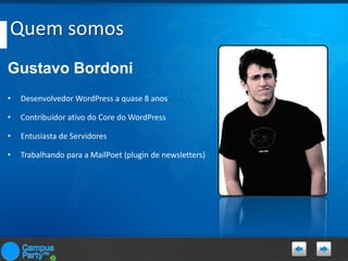 Quem somos
Gustavo Bordoni
•

Desenvolvedor WordPress a quase 8 anos

•

Contribuidor ativo do Core do WordPress

•

Entusiasta de Servidores

•

Trabalhando para a MailPoet (plugin de newsletters)

 