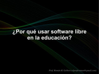 ¿Por qué usar software libre en la educación? Prof. Román H. Gelbort (elproferoman@gmail.com) 