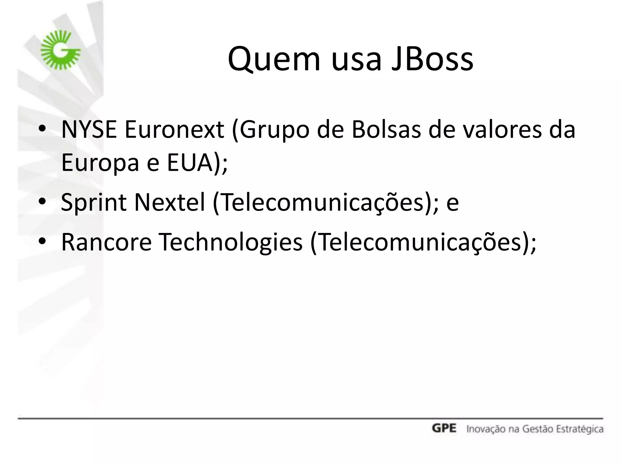 Quem usa JBoss
• NYSE Euronext (Grupo de Bolsas de valores da
  Europa e EUA);
• Sprint Nextel (Telecomunicações); e
• Rancore Technologies (Telecomunicações);
 