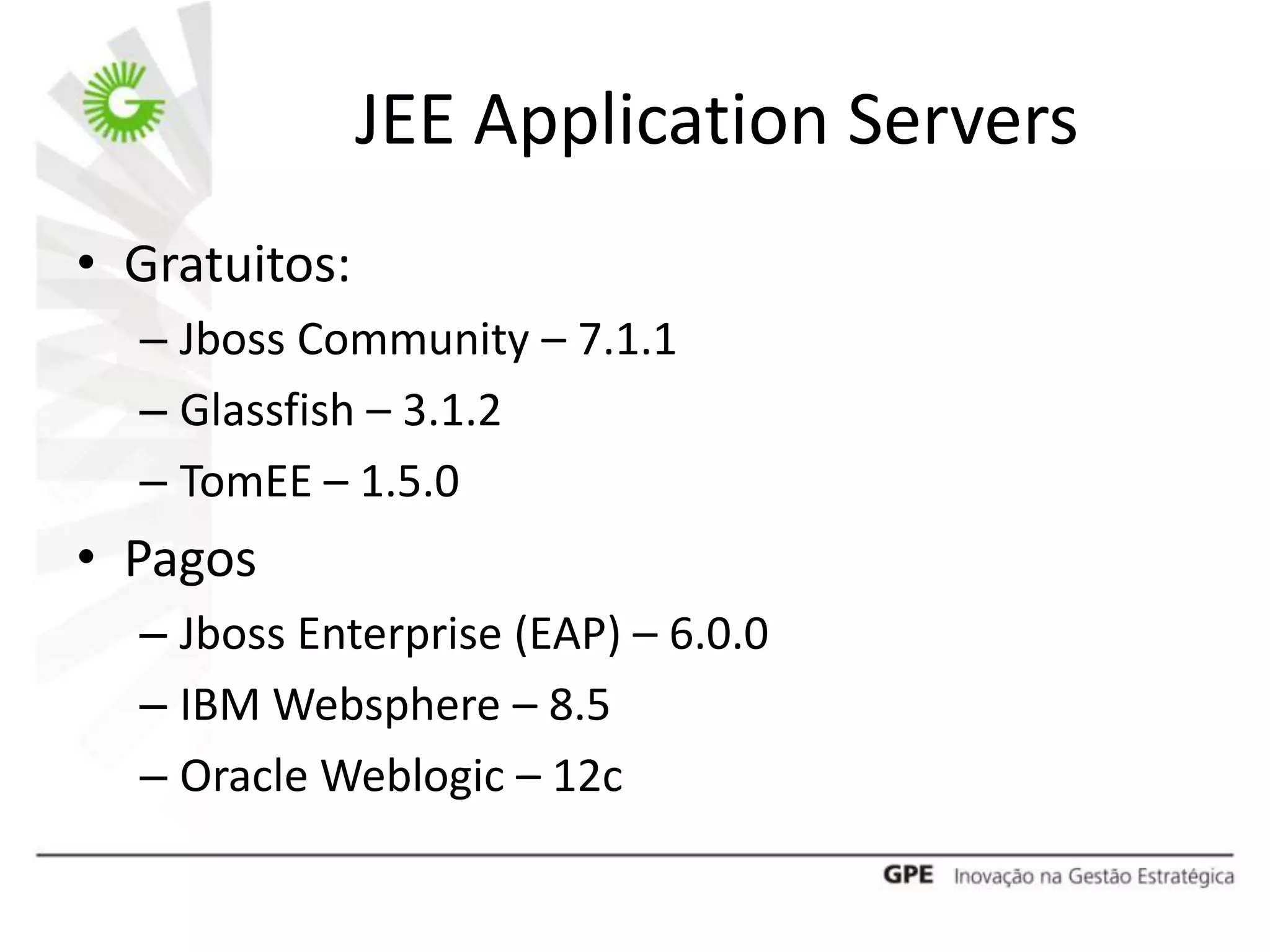JEE Application Servers
• Gratuitos:
  – Jboss Community – 7.1.1
  – Glassfish – 3.1.2
  – TomEE – 1.5.0
• Pagos
  – Jboss Enterprise (EAP) – 6.0.0
  – IBM Websphere – 8.5
  – Oracle Weblogic – 12c
 